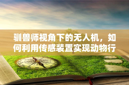 驯兽师视角下的无人机，如何利用传感装置实现动物行为精准监测？
