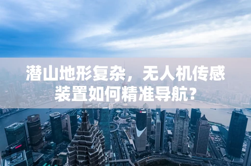 潜山地形复杂，无人机传感装置如何精准导航？