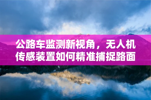 公路车监测新视角，无人机传感装置如何精准捕捉路面动态？
