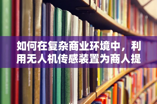 如何在复杂商业环境中，利用无人机传感装置为商人提供精准决策支持？