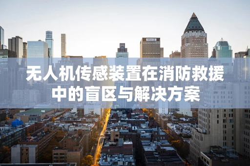 无人机传感装置在消防救援中的盲区与解决方案