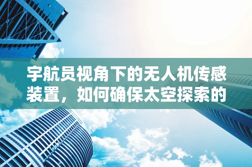 宇航员视角下的无人机传感装置，如何确保太空探索的精准与安全？