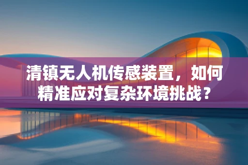 清镇无人机传感装置，如何精准应对复杂环境挑战？