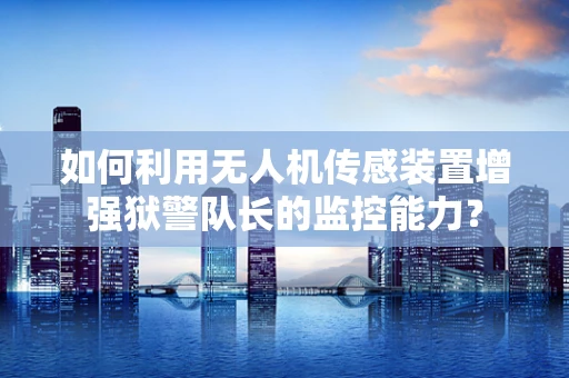如何利用无人机传感装置增强狱警队长的监控能力？