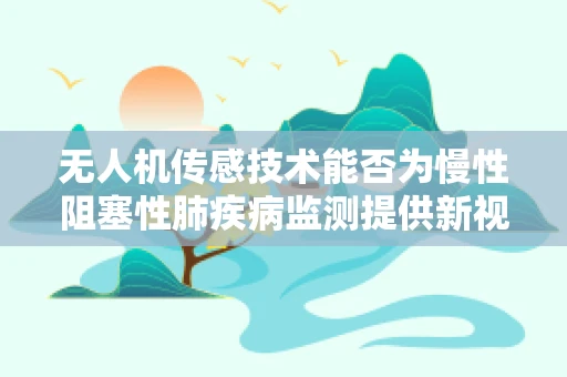 无人机传感技术能否为慢性阻塞性肺疾病监测提供新视角？