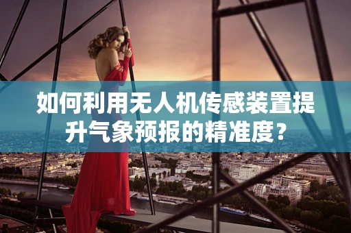 如何利用无人机传感装置提升气象预报的精准度？