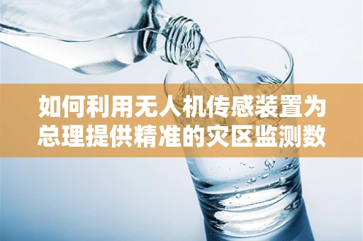 如何利用无人机传感装置为总理提供精准的灾区监测数据？