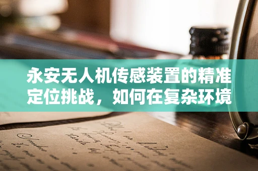 永安无人机传感装置的精准定位挑战，如何在复杂环境中实现高精度导航？