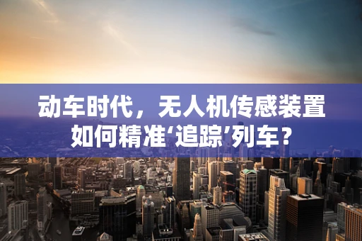 动车时代，无人机传感装置如何精准‘追踪’列车？
