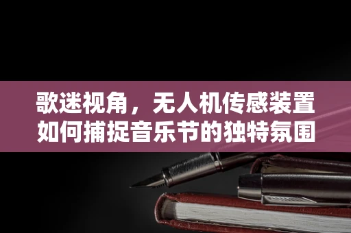 歌迷视角，无人机传感装置如何捕捉音乐节的独特氛围？