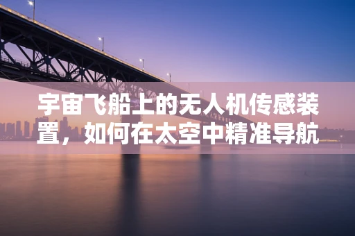 宇宙飞船上的无人机传感装置，如何在太空中精准导航？