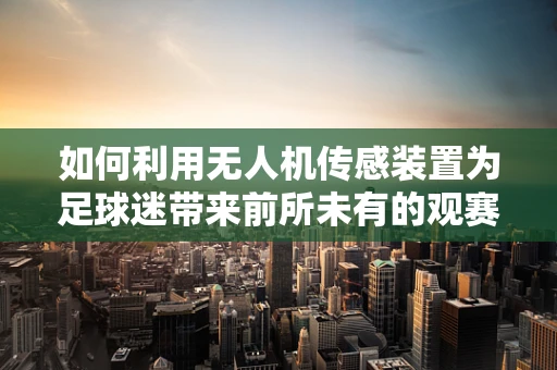如何利用无人机传感装置为足球迷带来前所未有的观赛体验？