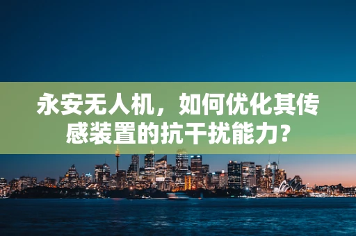 永安无人机，如何优化其传感装置的抗干扰能力？