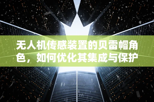 无人机传感装置的贝雷帽角色，如何优化其集成与保护？