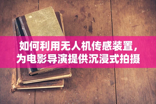 如何利用无人机传感装置，为电影导演提供沉浸式拍摄新视角？