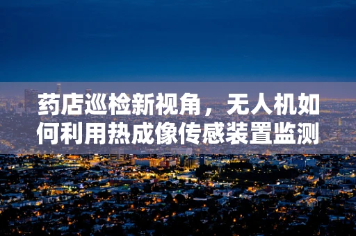 药店巡检新视角，无人机如何利用热成像传感装置监测药品存储条件？