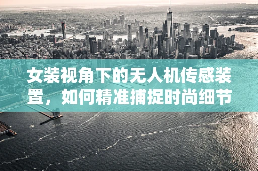 女装视角下的无人机传感装置，如何精准捕捉时尚细节？