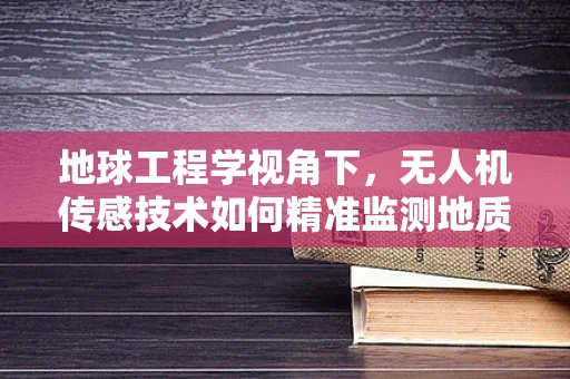 地球工程学视角下，无人机传感技术如何精准监测地质变化？