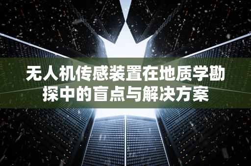 无人机传感装置在地质学勘探中的盲点与解决方案