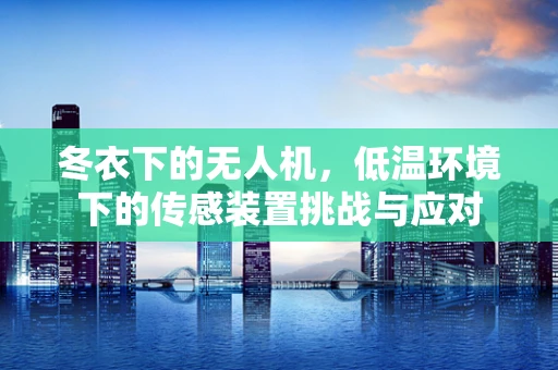 冬衣下的无人机，低温环境下的传感装置挑战与应对