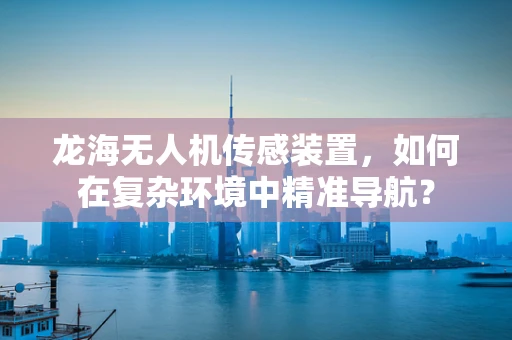 龙海无人机传感装置，如何在复杂环境中精准导航？