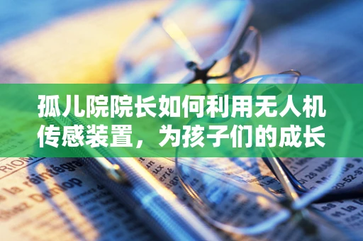 孤儿院院长如何利用无人机传感装置，为孩子们的成长撑起安全伞？