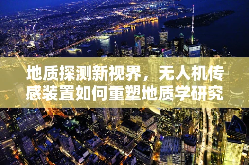 地质探测新视界，无人机传感装置如何重塑地质学研究？