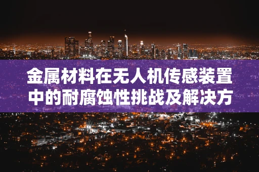 金属材料在无人机传感装置中的耐腐蚀性挑战及解决方案