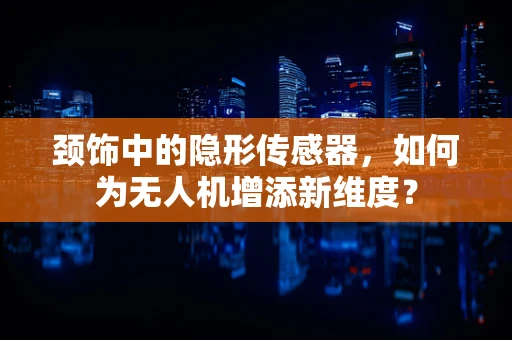 颈饰中的隐形传感器，如何为无人机增添新维度？