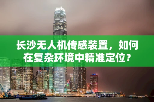 长沙无人机传感装置，如何在复杂环境中精准定位？