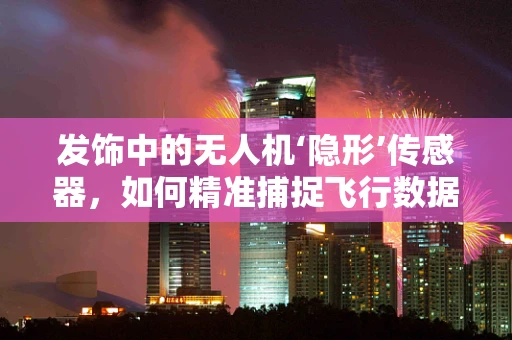 发饰中的无人机‘隐形’传感器，如何精准捕捉飞行数据？