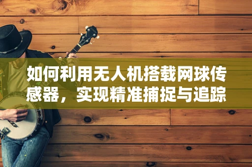 如何利用无人机搭载网球传感器，实现精准捕捉与追踪？