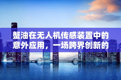 蟹油在无人机传感装置中的意外应用，一场跨界创新的探索