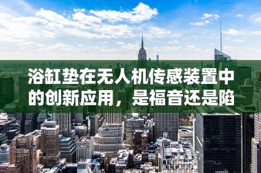 浴缸垫在无人机传感装置中的创新应用，是福音还是陷阱？