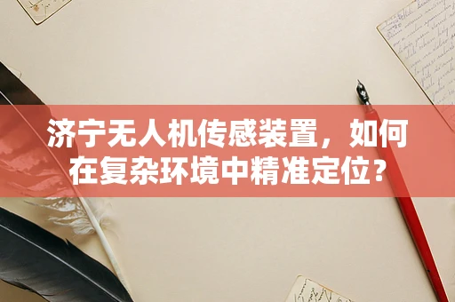 济宁无人机传感装置，如何在复杂环境中精准定位？