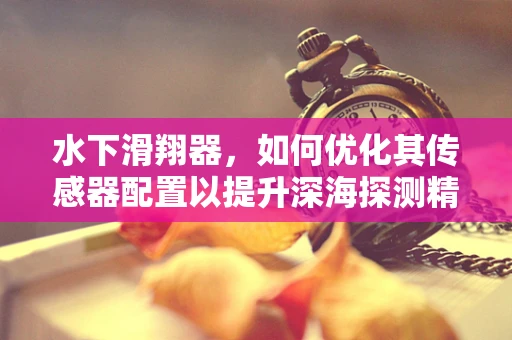 水下滑翔器，如何优化其传感器配置以提升深海探测精度？