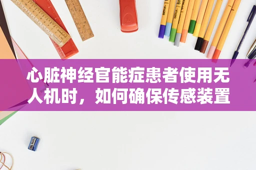 心脏神经官能症患者使用无人机时，如何确保传感装置的精准性不受影响？