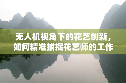 无人机视角下的花艺创新，如何精准捕捉花艺师的工作瞬间？