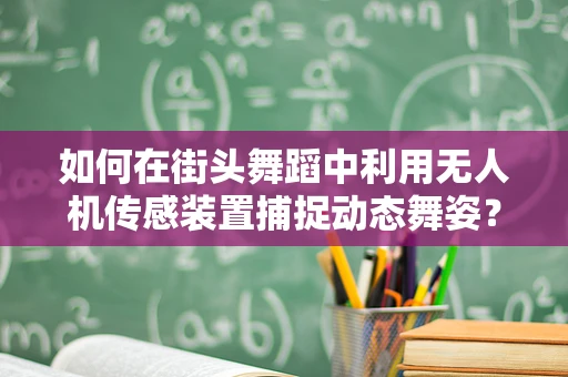 如何在街头舞蹈中利用无人机传感装置捕捉动态舞姿？