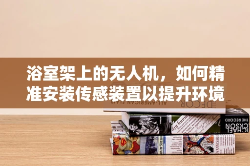 浴室架上的无人机，如何精准安装传感装置以提升环境监测？