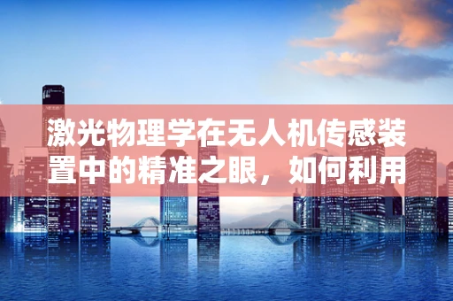 激光物理学在无人机传感装置中的精准之眼，如何利用激光技术提升无人机测距精度？