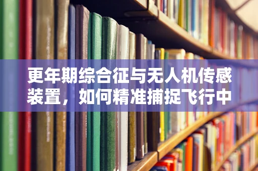 更年期综合征与无人机传感装置，如何精准捕捉飞行中的微妙变化？