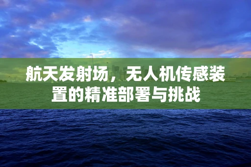 航天发射场，无人机传感装置的精准部署与挑战