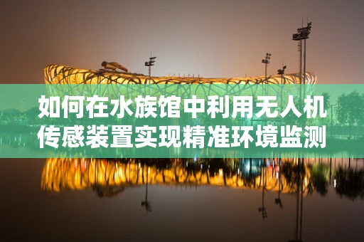 如何在水族馆中利用无人机传感装置实现精准环境监测？