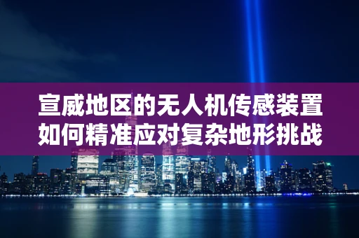 宣威地区的无人机传感装置如何精准应对复杂地形挑战？