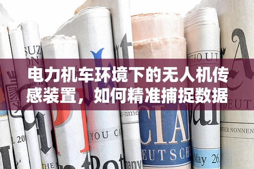 电力机车环境下的无人机传感装置，如何精准捕捉数据？