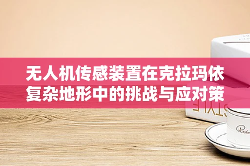 无人机传感装置在克拉玛依复杂地形中的挑战与应对策略