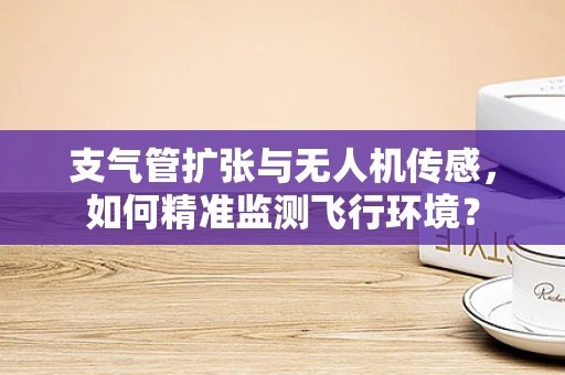 支气管扩张与无人机传感，如何精准监测飞行环境？