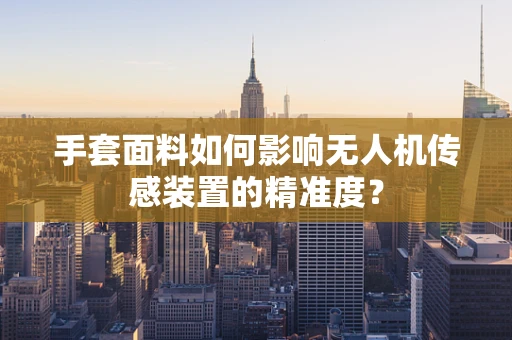 手套面料如何影响无人机传感装置的精准度？