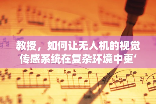教授，如何让无人机的视觉传感系统在复杂环境中更‘慧眼识珠’？